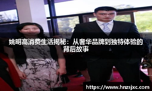 姚明高消费生活揭秘：从奢华品牌到独特体验的背后故事