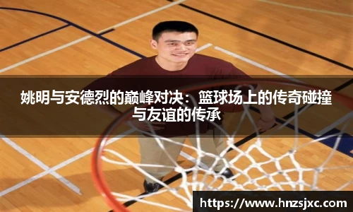 姚明与安德烈的巅峰对决：篮球场上的传奇碰撞与友谊的传承
