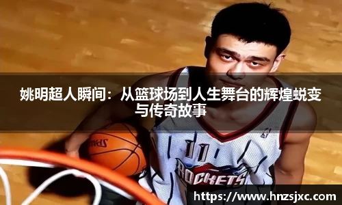 姚明超人瞬间：从篮球场到人生舞台的辉煌蜕变与传奇故事