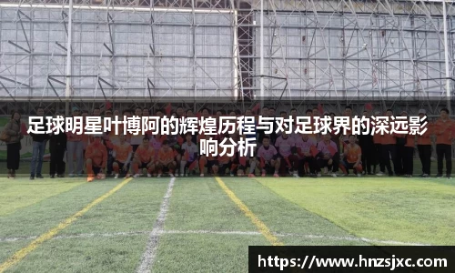 足球明星叶博阿的辉煌历程与对足球界的深远影响分析