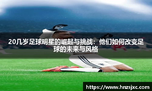 20几岁足球明星的崛起与挑战：他们如何改变足球的未来与风格