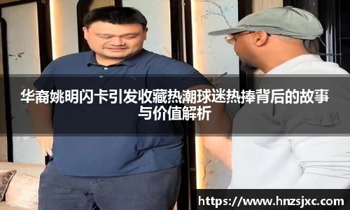 华裔姚明闪卡引发收藏热潮球迷热捧背后的故事与价值解析