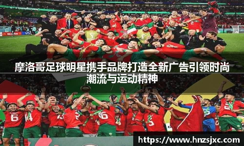 摩洛哥足球明星携手品牌打造全新广告引领时尚潮流与运动精神