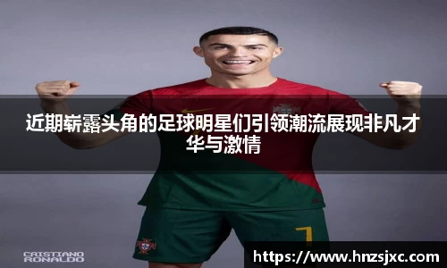 近期崭露头角的足球明星们引领潮流展现非凡才华与激情