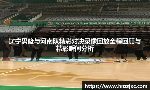 辽宁男篮与河南队精彩对决录像回放全程回顾与精彩瞬间分析