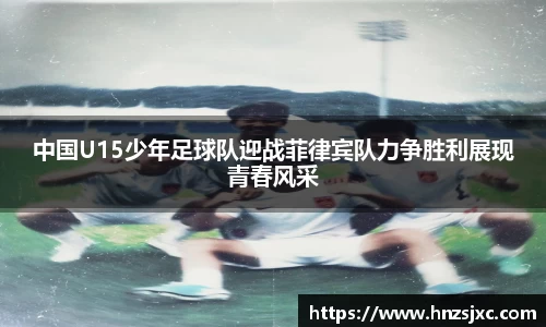 中国U15少年足球队迎战菲律宾队力争胜利展现青春风采