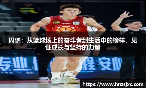 周鹏：从篮球场上的奋斗者到生活中的榜样，见证成长与坚持的力量