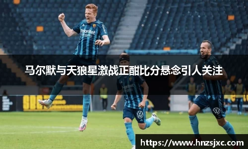 马尔默与天狼星激战正酣比分悬念引人关注