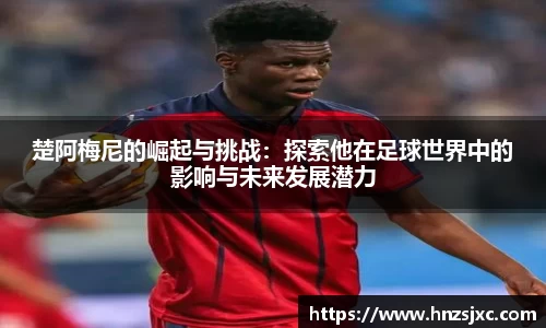楚阿梅尼的崛起与挑战：探索他在足球世界中的影响与未来发展潜力